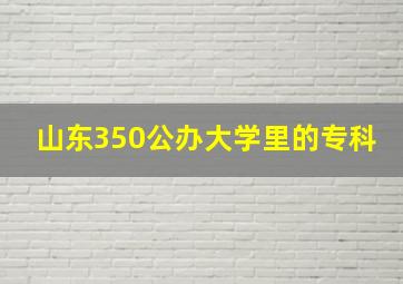 山东350公办大学里的专科