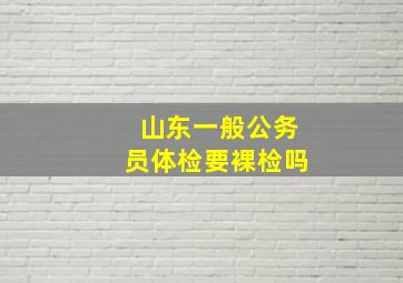 山东一般公务员体检要裸检吗