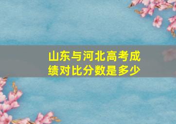 山东与河北高考成绩对比分数是多少