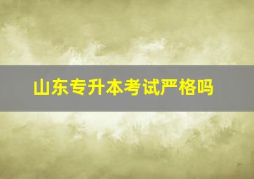 山东专升本考试严格吗