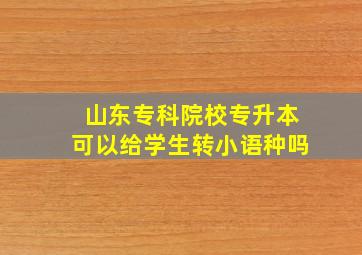 山东专科院校专升本可以给学生转小语种吗