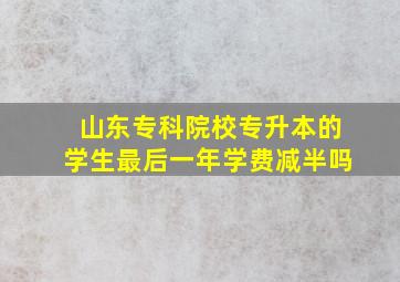 山东专科院校专升本的学生最后一年学费减半吗