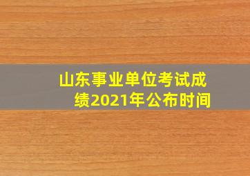 山东事业单位考试成绩2021年公布时间