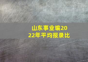 山东事业编2022年平均报录比