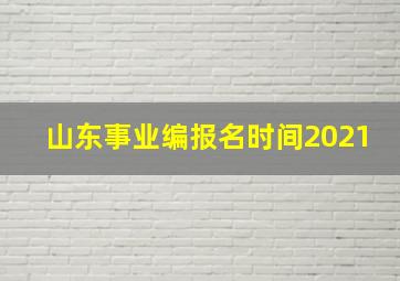 山东事业编报名时间2021