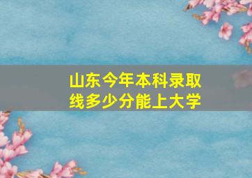 山东今年本科录取线多少分能上大学