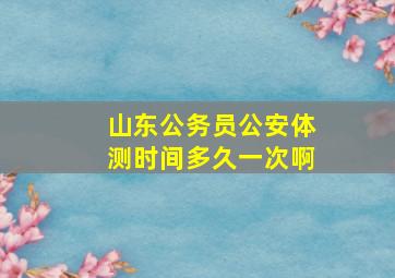 山东公务员公安体测时间多久一次啊