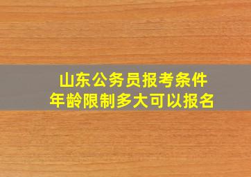 山东公务员报考条件年龄限制多大可以报名