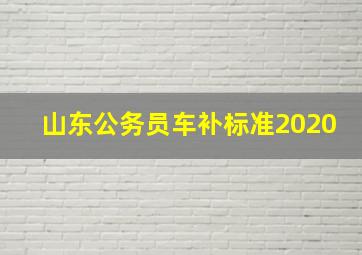 山东公务员车补标准2020