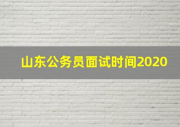 山东公务员面试时间2020