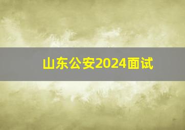 山东公安2024面试