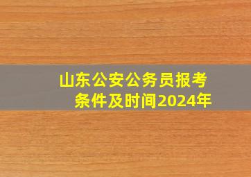 山东公安公务员报考条件及时间2024年