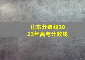 山东分数线2023年高考分数线