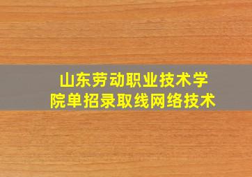 山东劳动职业技术学院单招录取线网络技术