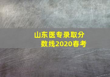 山东医专录取分数线2020春考