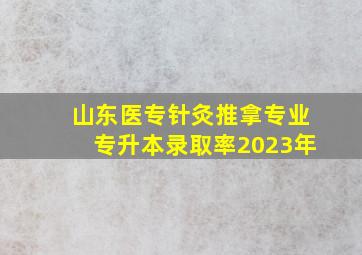 山东医专针灸推拿专业专升本录取率2023年