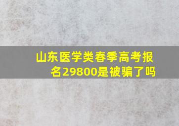 山东医学类春季高考报名29800是被骗了吗