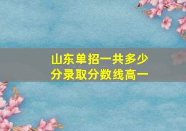 山东单招一共多少分录取分数线高一