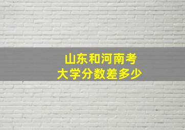 山东和河南考大学分数差多少