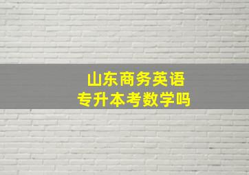 山东商务英语专升本考数学吗