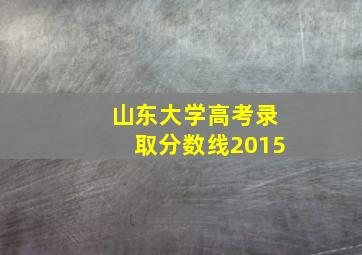 山东大学高考录取分数线2015