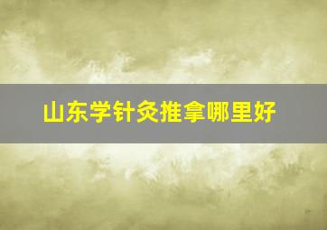 山东学针灸推拿哪里好