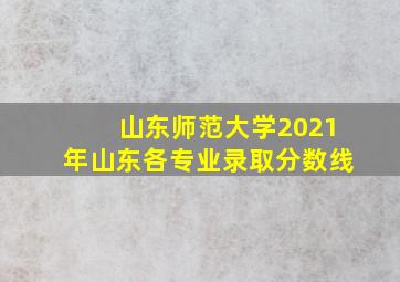 山东师范大学2021年山东各专业录取分数线