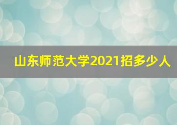 山东师范大学2021招多少人