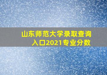 山东师范大学录取查询入口2021专业分数