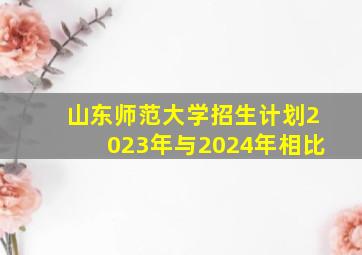 山东师范大学招生计划2023年与2024年相比