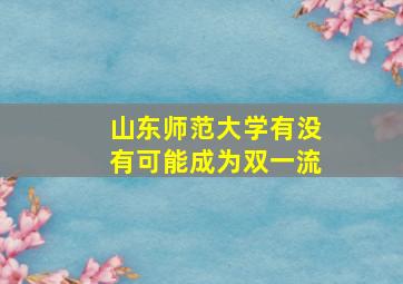 山东师范大学有没有可能成为双一流