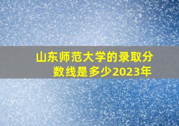 山东师范大学的录取分数线是多少2023年