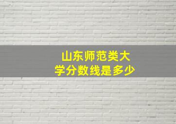 山东师范类大学分数线是多少