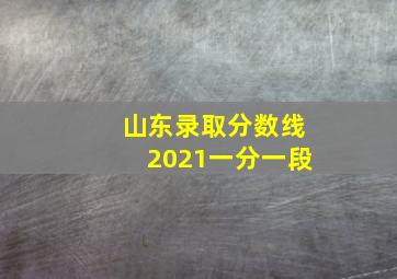 山东录取分数线2021一分一段