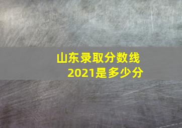 山东录取分数线2021是多少分