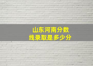 山东河南分数线录取是多少分