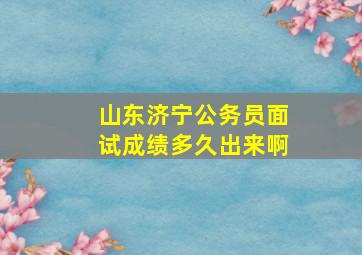 山东济宁公务员面试成绩多久出来啊