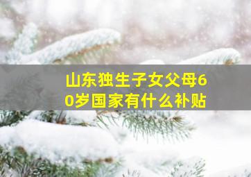 山东独生子女父母60岁国家有什么补贴