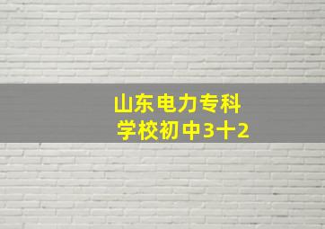 山东电力专科学校初中3十2