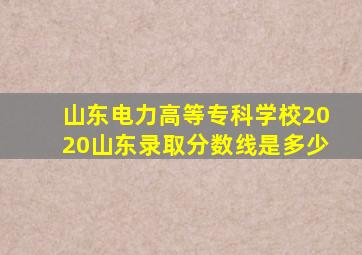 山东电力高等专科学校2020山东录取分数线是多少