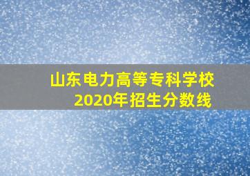 山东电力高等专科学校2020年招生分数线