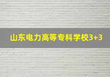 山东电力高等专科学校3+3