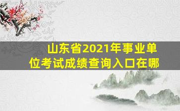 山东省2021年事业单位考试成绩查询入口在哪