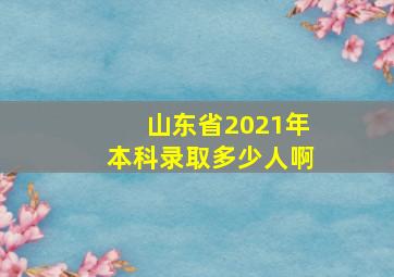 山东省2021年本科录取多少人啊