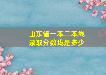 山东省一本二本线录取分数线是多少