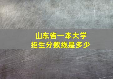 山东省一本大学招生分数线是多少