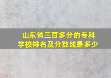 山东省三百多分的专科学校排名及分数线是多少