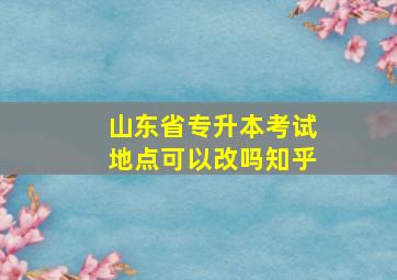 山东省专升本考试地点可以改吗知乎