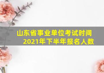 山东省事业单位考试时间2021年下半年报名人数