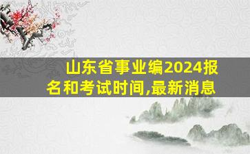 山东省事业编2024报名和考试时间,最新消息